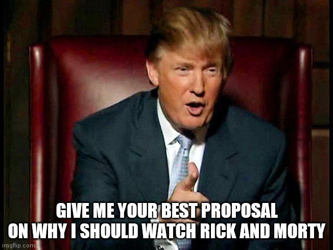 Ready?  Go! | GIVE ME YOUR BEST PROPOSAL ON WHY I SHOULD WATCH RICK AND MORTY | image tagged in donald trump the apprentice | made w/ Imgflip meme maker