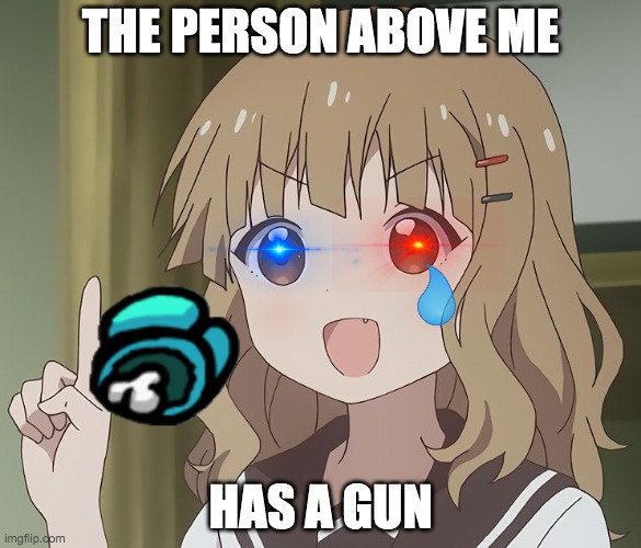 The person above me | THE PERSON ABOVE ME; HAS A GUN | image tagged in the person above me | made w/ Imgflip meme maker