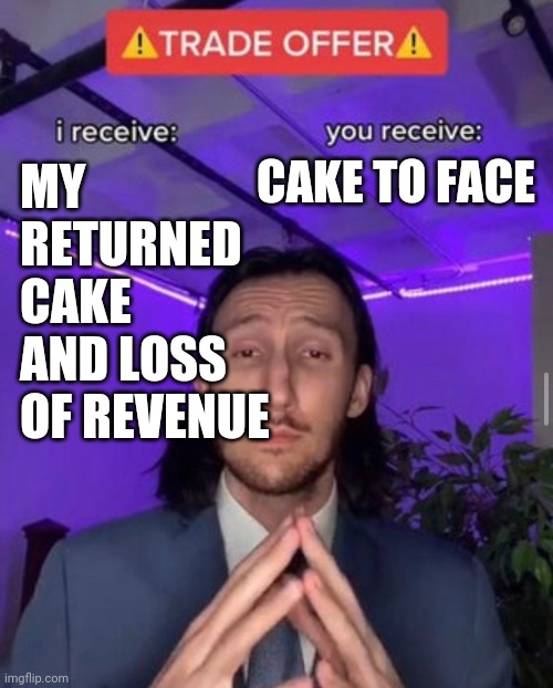 i receive you receive | MY RETURNED CAKE AND LOSS OF REVENUE; CAKE TO FACE | image tagged in i receive you receive | made w/ Imgflip meme maker