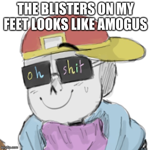 why universe | THE BLISTERS ON MY FEET LOOKS LIKE AMOGUS | image tagged in fresh sans oh shit | made w/ Imgflip meme maker