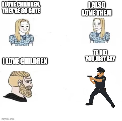 yes chad christian gf | I ALSO LOVE THEM; I LOVE CHILDREN, THEY'RE SO CUTE; TF DID YOU JUST SAY; I LOVE CHILDREN | image tagged in yes chad christian gf | made w/ Imgflip meme maker