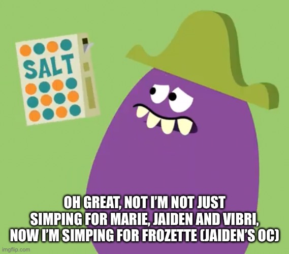 Goofy Grape and Salt | OH GREAT, NOT I’M NOT JUST SIMPING FOR MARIE, JAIDEN AND VIBRI, NOW I’M SIMPING FOR FROZETTE (JAIDEN’S OC) | image tagged in goofy grape and salt | made w/ Imgflip meme maker