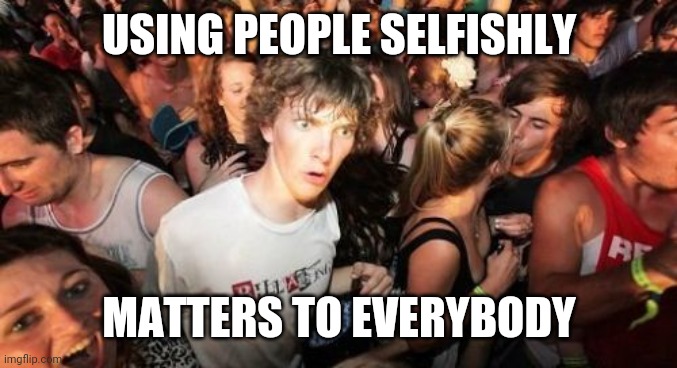 Sudden Clarity Clarence Meme | USING PEOPLE SELFISHLY MATTERS TO EVERYBODY | image tagged in memes,sudden clarity clarence | made w/ Imgflip meme maker