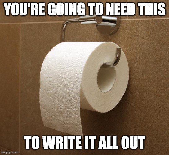 Toilet Paper | YOU'RE GOING TO NEED THIS TO WRITE IT ALL OUT | image tagged in toilet paper | made w/ Imgflip meme maker