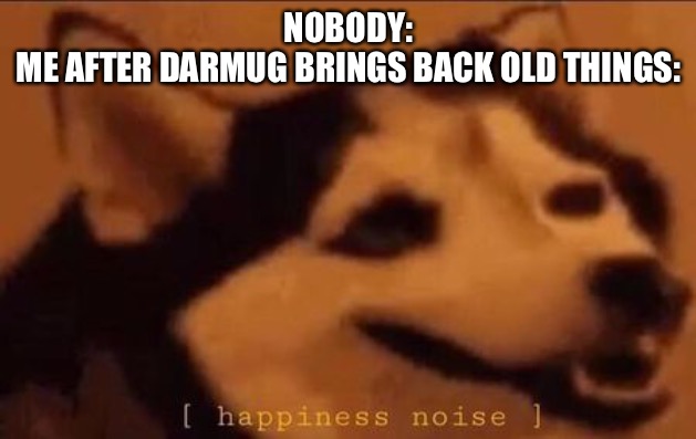 Happiness Noise | NOBODY:
ME AFTER DARMUG BRINGS BACK OLD THINGS: | image tagged in happiness noise | made w/ Imgflip meme maker