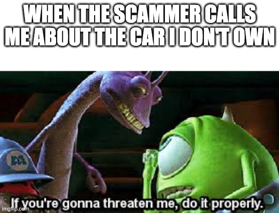 Mike Wazowski Do It Properly | WHEN THE SCAMMER CALLS ME ABOUT THE CAR I DON'T OWN | image tagged in mike wazowski do it properly | made w/ Imgflip meme maker