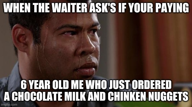 /0_0\ | WHEN THE WAITER ASK'S IF YOUR PAYING; 6 YEAR OLD ME WHO JUST ORDERED A CHOCOLATE MILK AND CHINKEN NUGGETS | image tagged in sweating bullets | made w/ Imgflip meme maker
