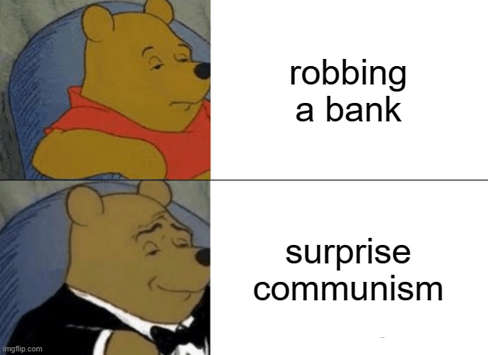 Tuxedo Winnie The Pooh | robbing a bank; surprise communism | image tagged in memes,tuxedo winnie the pooh | made w/ Imgflip meme maker