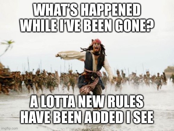 I’ve been really swamped in school, so I haven’t been posting a lot. | WHAT’S HAPPENED WHILE I’VE BEEN GONE? A LOTTA NEW RULES HAVE BEEN ADDED I SEE | image tagged in jack sparrow being chased,imgflip | made w/ Imgflip meme maker