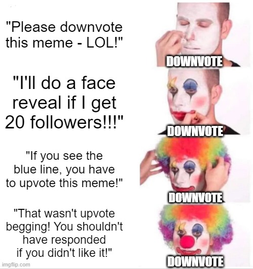 Imma going to downvote you. | "Please downvote this meme - LOL!"; DOWNVOTE; "I'll do a face
reveal if I get
20 followers!!!"; DOWNVOTE; "If you see the blue line, you have to upvote this meme!"; DOWNVOTE; "That wasn't upvote
begging! You shouldn't
have responded if you didn't like it!"; DOWNVOTE | image tagged in memes,clown applying makeup | made w/ Imgflip meme maker