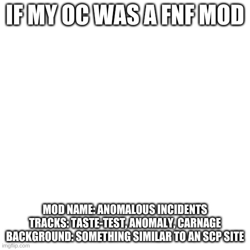 Blank Transparent Square | IF MY OC WAS A FNF MOD; MOD NAME: ANOMALOUS INCIDENTS
TRACKS: TASTE-TEST, ANOMALY, CARNAGE
BACKGROUND: SOMETHING SIMILAR TO AN SCP SITE | image tagged in memes,blank transparent square | made w/ Imgflip meme maker