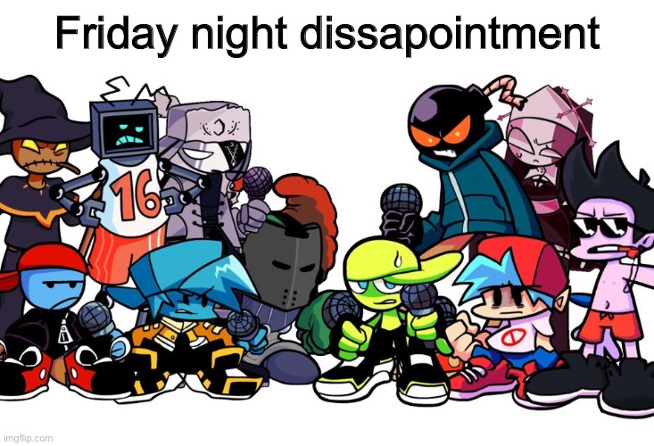 Friday night disappointment | Friday night dissapointment | image tagged in the boys are angry | made w/ Imgflip meme maker