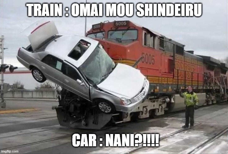 Train hitting car | TRAIN : OMAI MOU SHINDEIRU; CAR : NANI?!!!! | image tagged in train hitting car | made w/ Imgflip meme maker