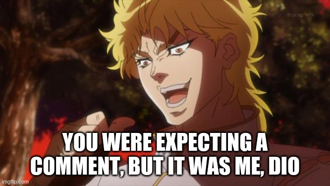 But it was me Dio | YOU WERE EXPECTING A COMMENT, BUT IT WAS ME, DIO | image tagged in but it was me dio | made w/ Imgflip meme maker
