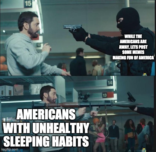 90% of reddit be like |  WHILE THE AMERICANS ARE AWAY, LETS POST SOME MEMES MAKING FUN OF AMERICA; AMERICANS WITH UNHEALTHY SLEEPING HABITS | image tagged in eminem rocket launcher | made w/ Imgflip meme maker