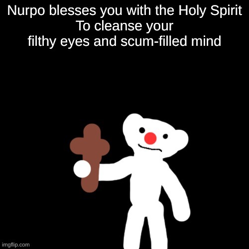 Nurpo holding a Cross | Nurpo blesses you with the Holy Spirit
To cleanse your filthy eyes and scum-filled mind | image tagged in nurpo holding a cross | made w/ Imgflip meme maker