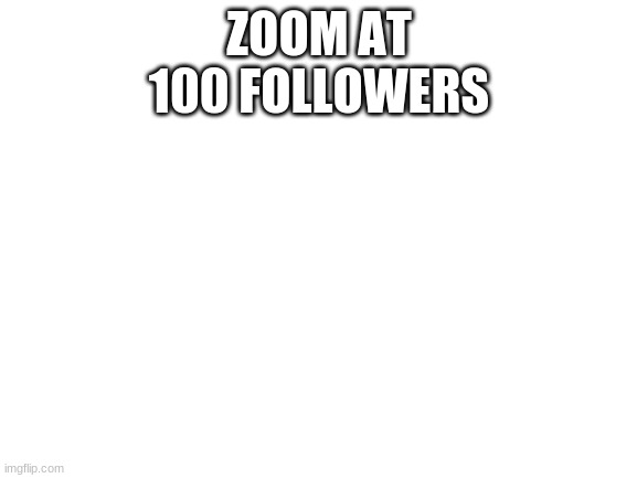 Blank White Template | ZOOM AT 100 FOLLOWERS | image tagged in blank white template | made w/ Imgflip meme maker