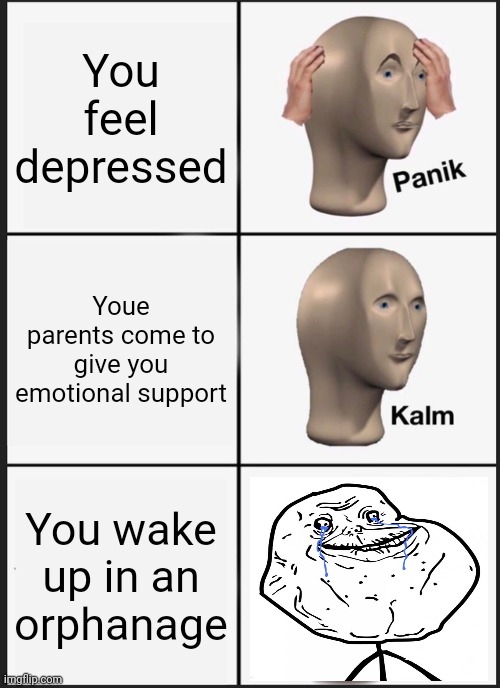 FOREVER ALONE | You feel depressed; Youe parents come to give you emotional support; You wake up in an orphanage | image tagged in memes,panik kalm panik,forever alone | made w/ Imgflip meme maker