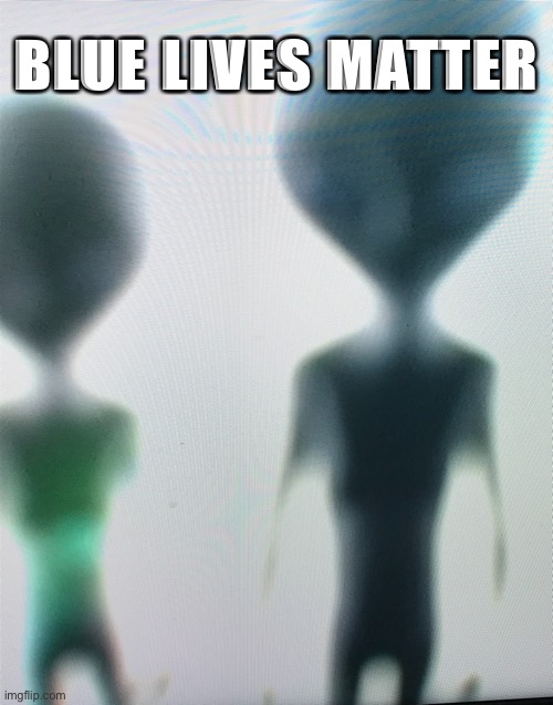 Blue Lives Matter | BLUE LIVES MATTER | image tagged in blue lives matter,alien,intergalactic,extraterrestrial,ufo,outer space | made w/ Imgflip meme maker