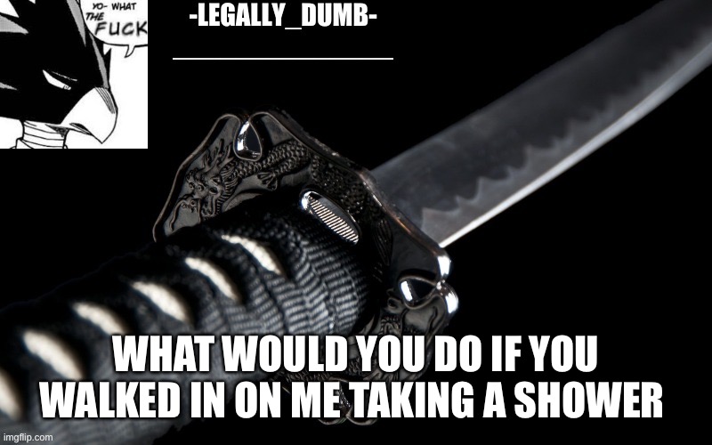 Legally_dumb’s template | WHAT WOULD YOU DO IF YOU WALKED IN ON ME TAKING A SHOWER | image tagged in legally_dumb s template | made w/ Imgflip meme maker
