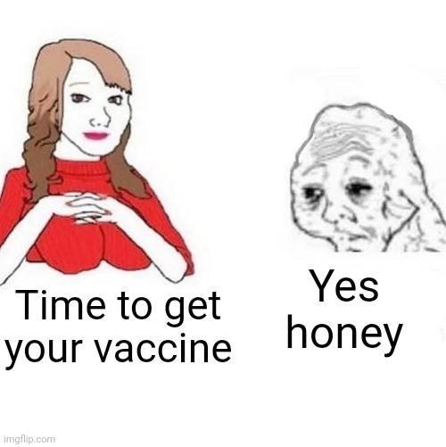 Yes Honey | Yes honey; Time to get your vaccine | image tagged in yes honey | made w/ Imgflip meme maker