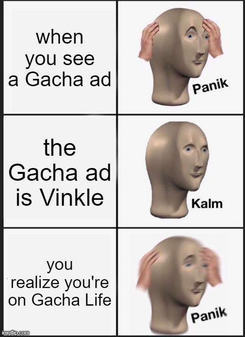 Panik Kalm Panik | when you see a Gacha ad; the Gacha ad is Vinkle; you realize you're on Gacha Life | image tagged in memes,panik kalm panik,gacha life,ads | made w/ Imgflip meme maker