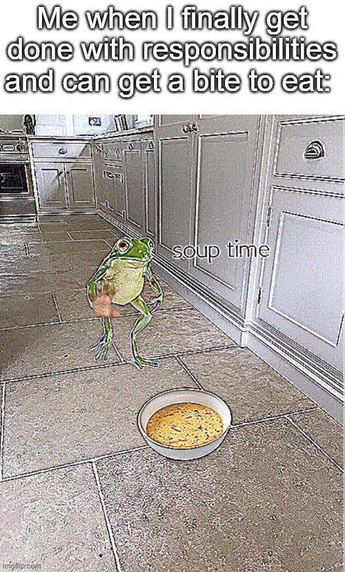 I think soup time is here | Me when I finally get done with responsibilities and can get a bite to eat: | image tagged in soup time | made w/ Imgflip meme maker