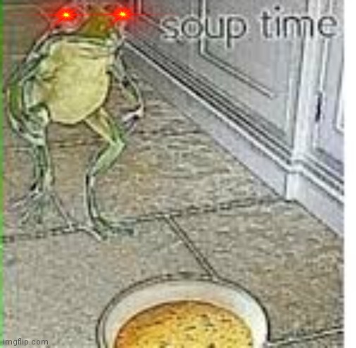 Soup time | image tagged in soup time | made w/ Imgflip meme maker