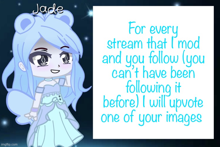 Jade’s Gacha template |  For every stream that I mod and you follow (you can’t have been following it before) I will upvote one of your images | image tagged in jade s gacha template | made w/ Imgflip meme maker
