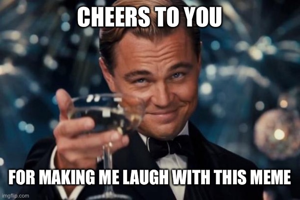 Leonardo Dicaprio Cheers Meme | CHEERS TO YOU FOR MAKING ME LAUGH WITH THIS MEME | image tagged in memes,leonardo dicaprio cheers | made w/ Imgflip meme maker