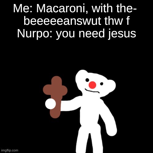 Nurpo holding a Cross | Me: Macaroni, with the- 
beeeeeanswut thw f
Nurpo: you need jesus | image tagged in nurpo holding a cross | made w/ Imgflip meme maker