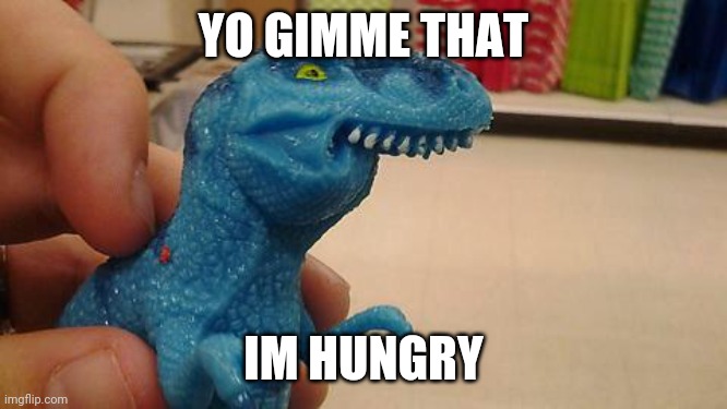 Dinosaurio F | YO GIMME THAT; IM HUNGRY | image tagged in dinosaurio f | made w/ Imgflip meme maker