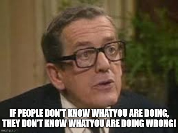 Sir Arnold on Secrecy in Government | IF PEOPLE DON'T KNOW WHATYOU ARE DOING,
THEY DON'T KNOW WHATYOU ARE DOING WRONG! | image tagged in yes minister,sir arnold,secrecy,government | made w/ Imgflip meme maker