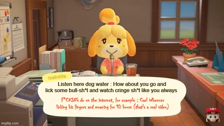 Send this to someone you hate | Listen here dog water : How about you go and lick some bull-sh*t and watch cringe sh*t like you always; F*CKING do on the internet, for example : Carl Wheezer licking his fingers and moaning for 10 hours (that's a real video) | image tagged in isabelle animal crossing announcement | made w/ Imgflip meme maker