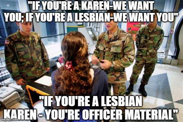 Today's Armed Forces | "IF YOU'RE A KAREN-WE WANT YOU; IF YOU'RE A LESBIAN-WE WANT YOU"; "IF YOU'RE A LESBIAN KAREN - YOU'RE OFFICER MATERIAL" | image tagged in military army armed forces recruiting college campus | made w/ Imgflip meme maker