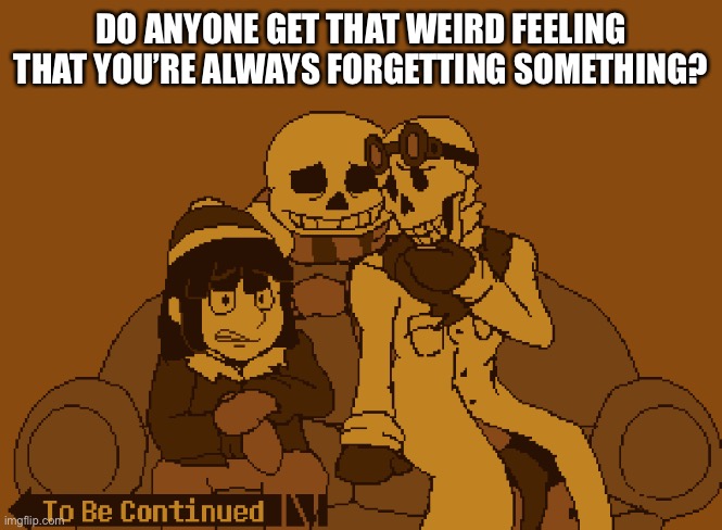 I do | DO ANYONE GET THAT WEIRD FEELING THAT YOU’RE ALWAYS FORGETTING SOMETHING? | image tagged in to be continued | made w/ Imgflip meme maker