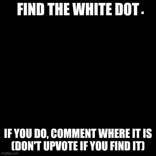 Blank Transparent Square | . FIND THE WHITE DOT; IF YOU DO, COMMENT WHERE IT IS
(DON'T UPVOTE IF YOU FIND IT) | image tagged in memes,blank transparent square | made w/ Imgflip meme maker
