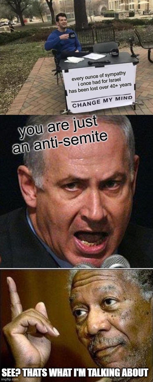 Most UN sanctioned country on the planet, why is that? | every ounce of sympathy i once had for Israel has been lost over 40+ years; you are just an anti-semite; SEE? THATS WHAT I'M TALKING ABOUT | image tagged in memes,change my mind,netenyahu,morgan freeman,maga,israel | made w/ Imgflip meme maker