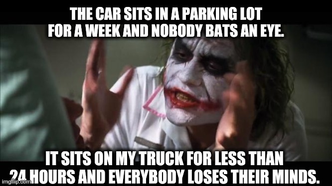 Car hauler problems | THE CAR SITS IN A PARKING LOT FOR A WEEK AND NOBODY BATS AN EYE. IT SITS ON MY TRUCK FOR LESS THAN 24 HOURS AND EVERYBODY LOSES THEIR MINDS. | image tagged in memes,and everybody loses their minds | made w/ Imgflip meme maker