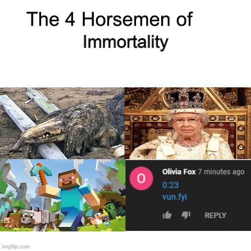 Those youtube comment bots are unstoppable | Immortality | image tagged in four horsemen,scp 682,queen elizabeth,minecraft,immortal,bots | made w/ Imgflip meme maker