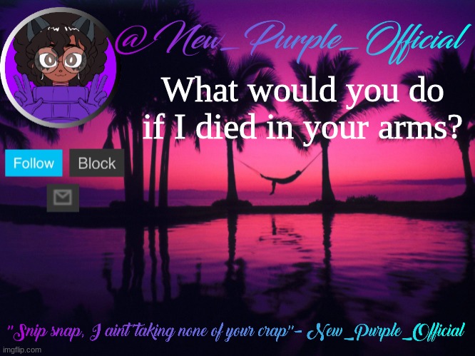Purple's announcement temp 3 | What would you do if I died in your arms? | image tagged in purple's announcement temp 3 | made w/ Imgflip meme maker