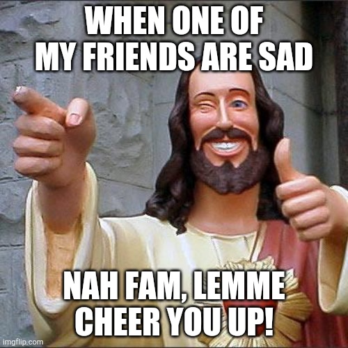 I have my friends backs | WHEN ONE OF MY FRIENDS ARE SAD; NAH FAM, LEMME CHEER YOU UP! | image tagged in memes,buddy christ | made w/ Imgflip meme maker