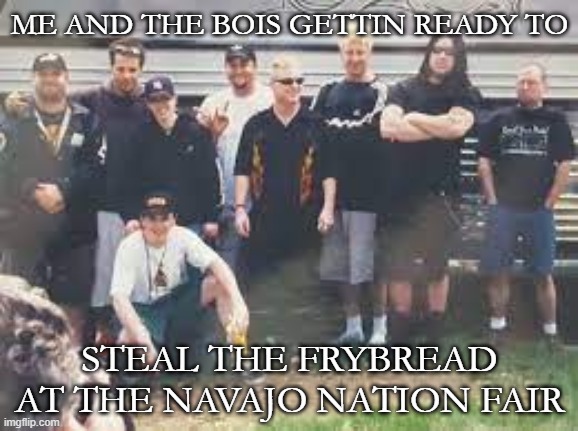 me and the bois (slipknot) | ME AND THE BOIS GETTIN READY TO; STEAL THE FRYBREAD AT THE NAVAJO NATION FAIR | image tagged in me and the bois slipknot | made w/ Imgflip meme maker