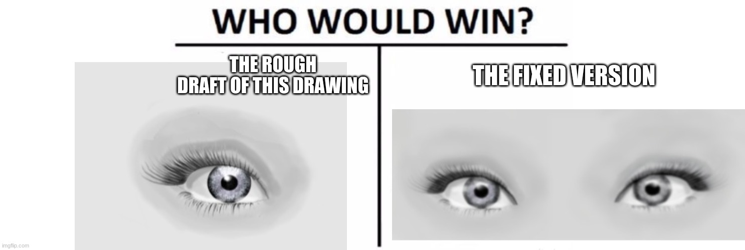 :D | THE ROUGH DRAFT OF THIS DRAWING; THE FIXED VERSION | image tagged in blank white template,memes,who would win | made w/ Imgflip meme maker