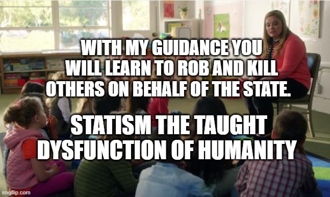 Teachers TvLand | WITH MY GUIDANCE YOU WILL LEARN TO ROB AND KILL OTHERS ON BEHALF OF THE STATE. STATISM THE TAUGHT DYSFUNCTION OF HUMANITY | image tagged in teachers tvland | made w/ Imgflip meme maker