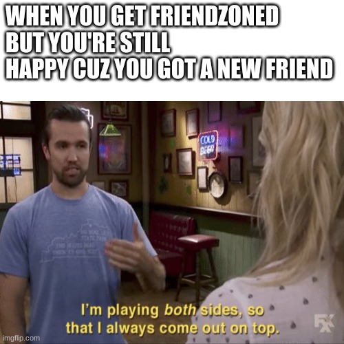 now no one can hurt me! | WHEN YOU GET FRIENDZONED BUT YOU'RE STILL HAPPY CUZ YOU GOT A NEW FRIEND | image tagged in i'm playing both sides,memes,so true memes | made w/ Imgflip meme maker