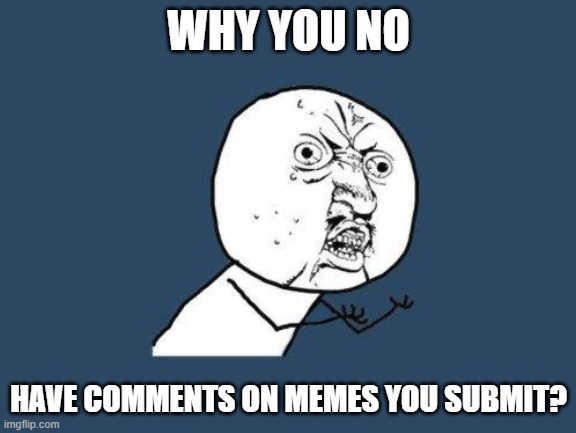 Why you no | WHY YOU NO HAVE COMMENTS ON MEMES YOU SUBMIT? | image tagged in why you no | made w/ Imgflip meme maker
