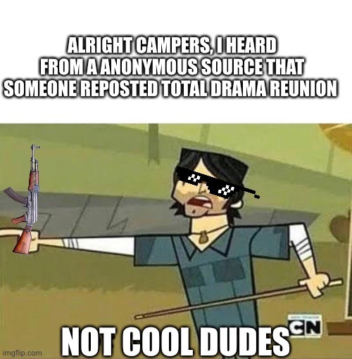 Not Cool Dudes | ALRIGHT CAMPERS, I HEARD FROM A ANONYMOUS SOURCE THAT SOMEONE REPOSTED TOTAL DRAMA REUNION; NOT COOL DUDES | image tagged in not cool dudes | made w/ Imgflip meme maker