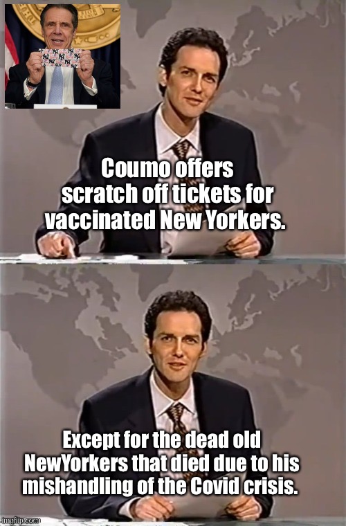 Bribing the living while ignoring the dead | Coumo offers scratch off tickets for vaccinated New Yorkers. Except for the dead old NewYorkers that died due to his mishandling of the Covid crisis. | image tagged in weekend update with norm,memes,politicians suck | made w/ Imgflip meme maker