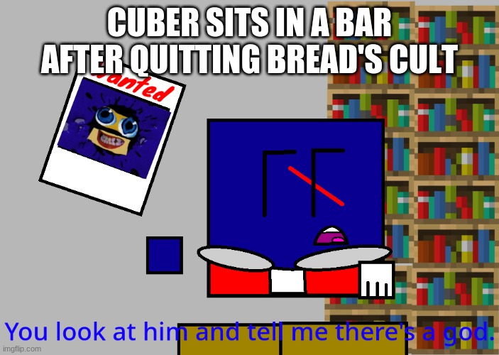 Cuber you look at him and tell me there's a god. | CUBER SITS IN A BAR AFTER QUITTING BREAD'S CULT | image tagged in cuber you look at him and tell me there's a god | made w/ Imgflip meme maker